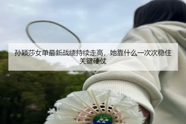 孙颖莎女单最新战绩持续走高，她靠什么一次次稳住关键硬仗